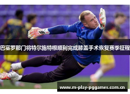 巴塞罗那门将特尔施特根顺利完成膝盖手术恢复赛季征程