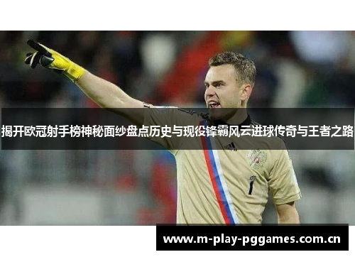 揭开欧冠射手榜神秘面纱盘点历史与现役锋霸风云进球传奇与王者之路
