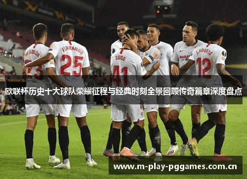 欧联杯历史十大球队荣耀征程与经典时刻全景回顾传奇篇章深度盘点