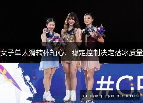 女子单人滑转体轴心,稳定控制决定落冰质量 女子单人滑转体轴心,稳定控制决定落冰质量